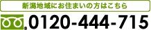 新潟地域にお住まいの方はこちら フリーダイヤル：0120-444-715