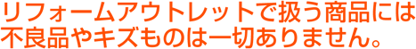 リフォームアウトレットで扱う商品には不良品やキズものは一切ありません。