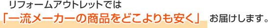 リフォームアウトレットでは「一流メーカーの商品をどこよりも安く」お届けします。