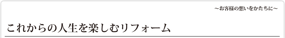 これからの人生を楽しむリフォーム 工事事例 お客様インタビュー大型改修K