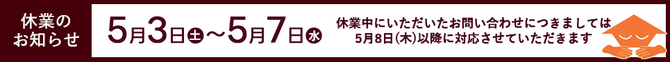 【休業のお知らせ】5月3日(土)～5月6日(火)　休業中にいただいたお問合せは、5月7日(水)以降に対応させていただきます。