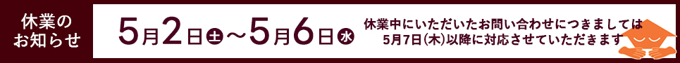 【休業のお知らせ】5月2日(火)～5月6日(水)　休業中にいただいたお問合せは、5月7日(木)以降に対応させていただきます。