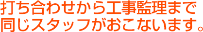 打ち合わせから工事監理まで同じスタッフがおこないます。