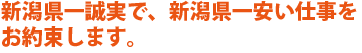 新潟県で一番誠実で、1番良心的な価格をお約束します。