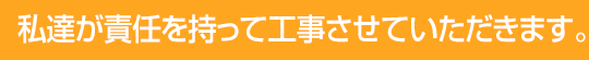 私達が責任を持って工事させていただきます。