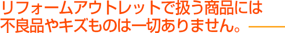 リフォームアウトレットで扱う商品には不良品やキズものは一切ありません。