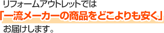 リフォームアウトレットでは「一流メーカーの商品をどこよりも安く」お届けします。