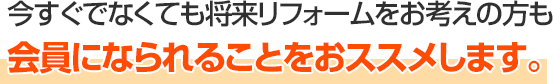 今すぐでなくても将来リフォームをお考えの方も会員になられることをおススメします。