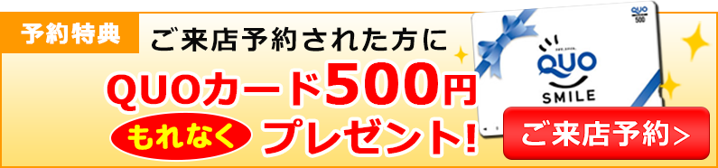 ご来店予約された方にQUOカード500円もれなくプレゼント！